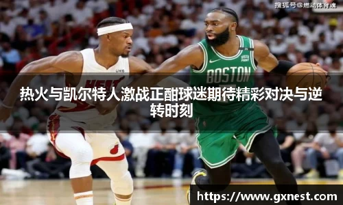 热火与凯尔特人激战正酣球迷期待精彩对决与逆转时刻