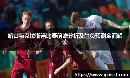 喀山与克拉斯诺比赛前瞻分析及胜负预测全面解读