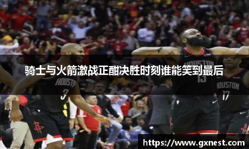 骑士与火箭激战正酣决胜时刻谁能笑到最后
